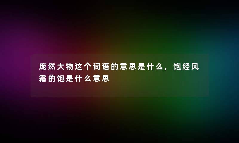 庞然大物这个词语的意思是什么,饱经风霜的饱是什么意思