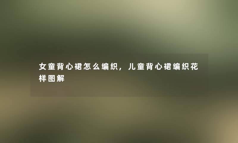 女童背心裙怎么编织,儿童背心裙编织花样图解