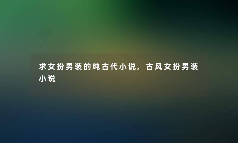 求女扮男装的纯古代小说,古风女扮男装小说