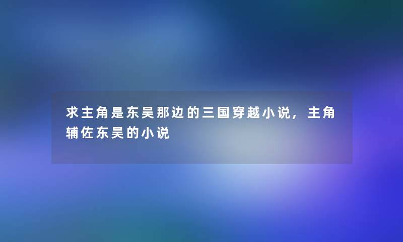 求主角是东吴那边的三国穿越小说,主角辅佐东吴的小说