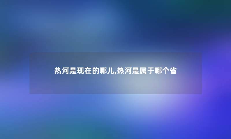 热河是的哪儿,热河是属于哪个省