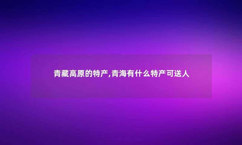 青藏高原的特产,青海有什么特产可送人