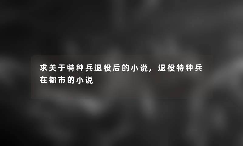 求关于特种兵退役后的小说,退役特种兵在都市的小说