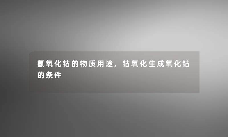 氢氧化钴的物质用途,钴氧化生成氧化钴的条件