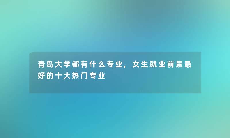 青岛大学都有什么专业,女生就业前景好的一些热门专业