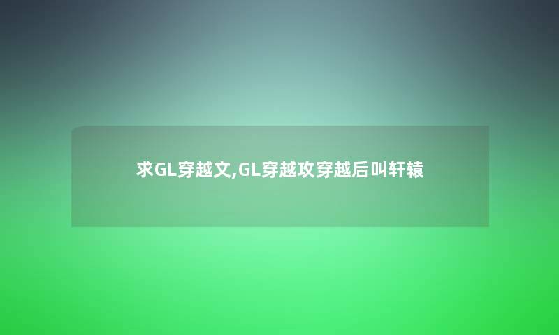 求GL穿越文,GL穿越攻穿越后叫轩辕