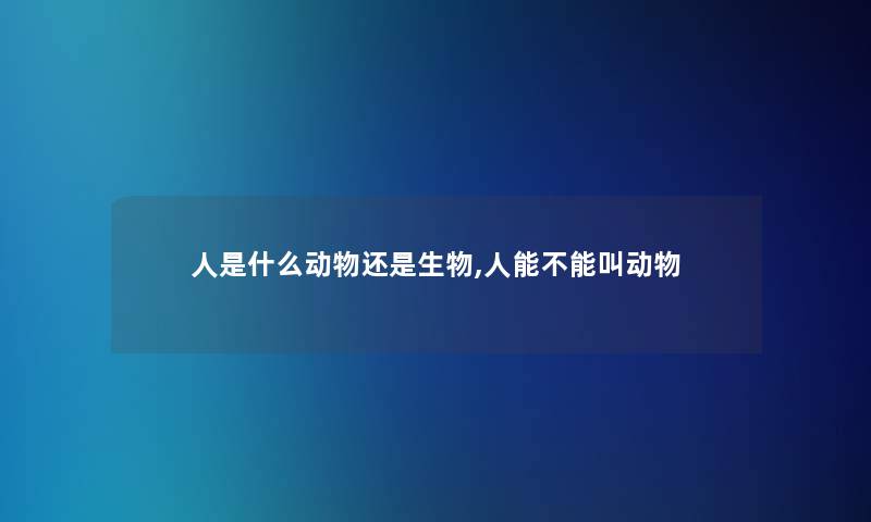 人是什么动物还是生物,人能不能叫动物