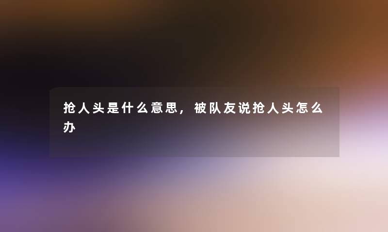 抢人头是什么意思,被队友说抢人头怎么办