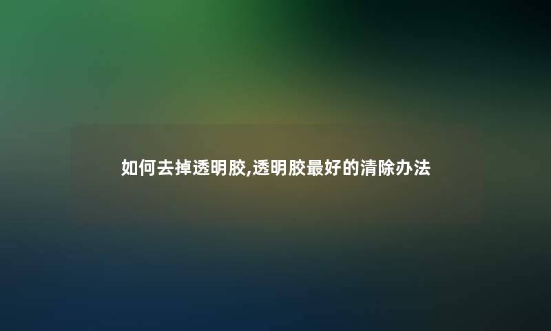 如何去掉透明胶,透明胶好的清除办法