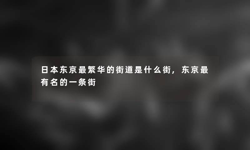 日本东京繁华的街道是什么街,东京有名的一条街