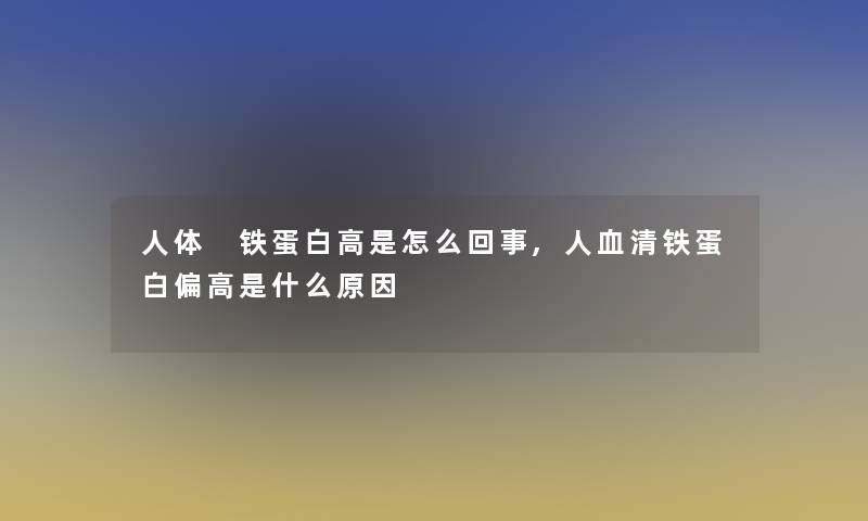 人体 铁蛋白高是怎么回事,人血清铁蛋白偏高是什么原因