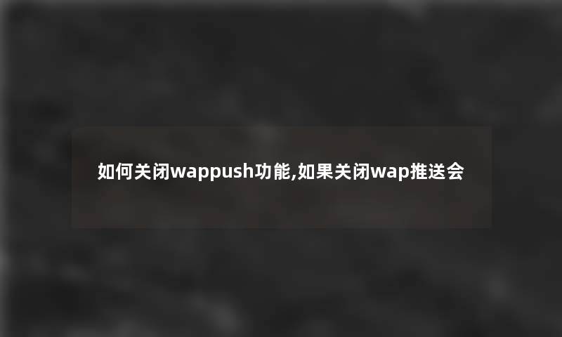 如何关闭wappush功能,如果关闭wap推送会