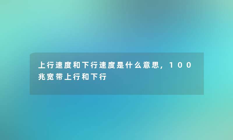 上行速度和下行速度是什么意思,100兆宽带上行和下行