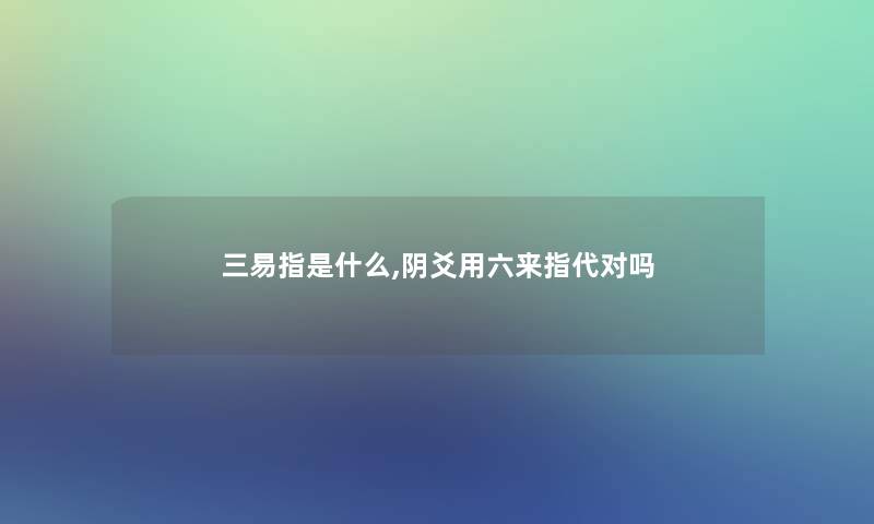 三易指是什么,阴爻用六来指代对吗