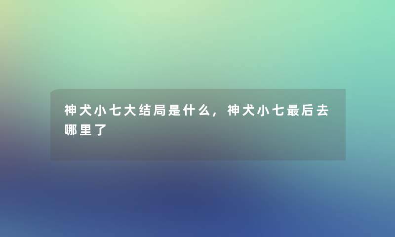 神犬小七大结局是什么,神犬小七想说的去哪里了