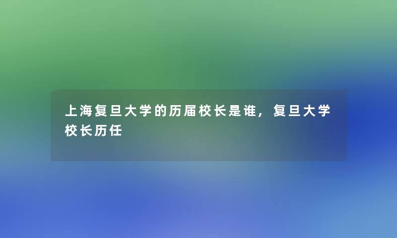 上海复旦大学的历届校长是谁,复旦大学校长历任