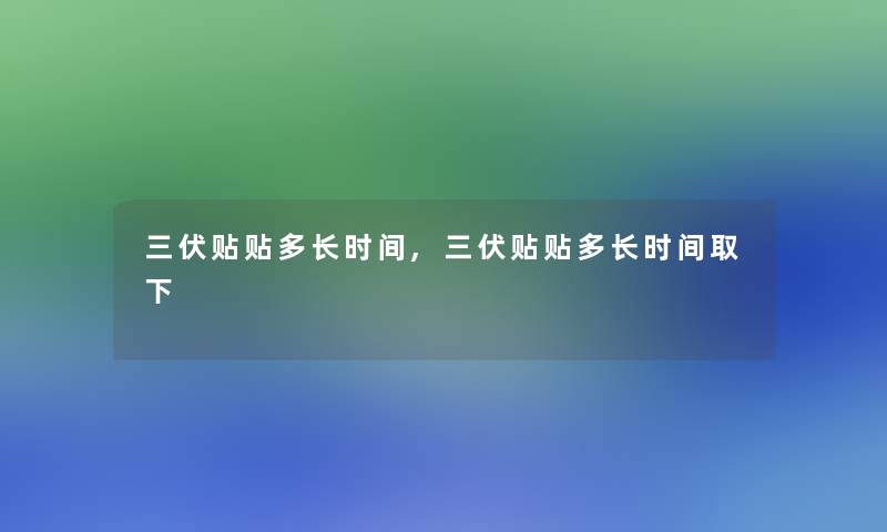 三伏贴贴多长时间,三伏贴贴多长时间取下