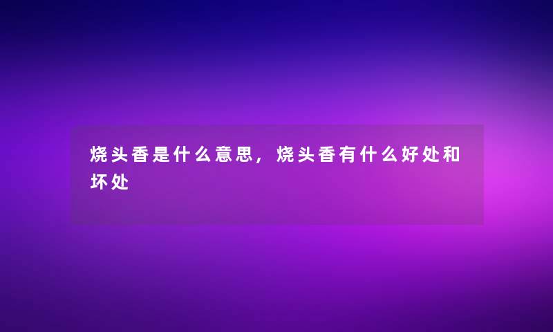 烧头香是什么意思,烧头香有什么好处和坏处