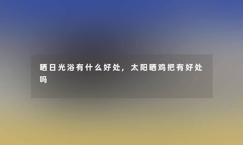 晒日光浴有什么好处,太阳晒鸡把有好处吗