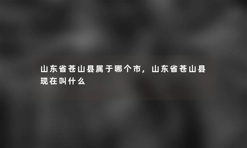 山东省苍山县属于哪个市,山东省苍山县叫什么