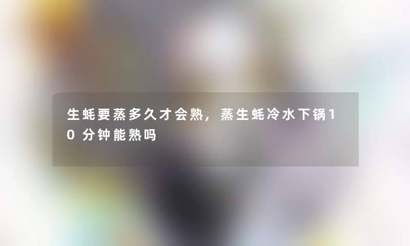 生蚝要蒸多久才会熟,蒸生蚝冷水下锅10分钟能熟吗