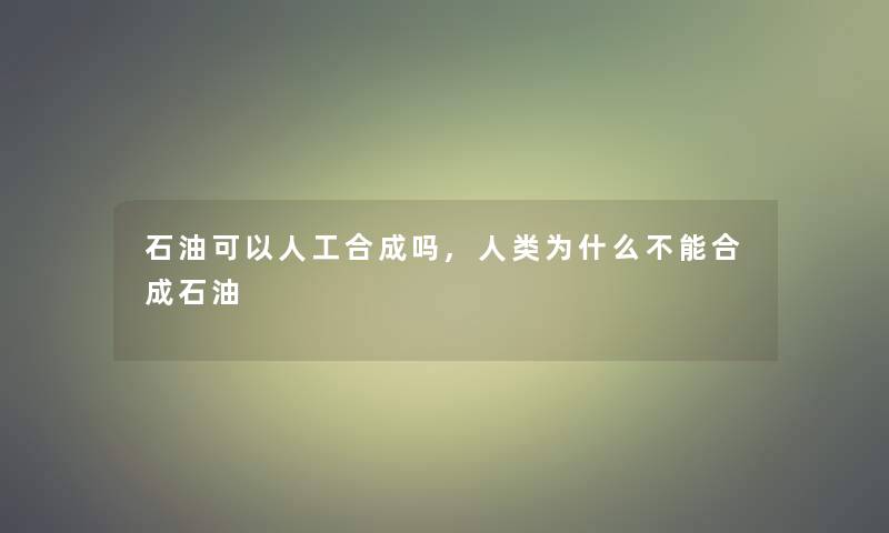 石油可以人工合成吗,为什么不能合成石油