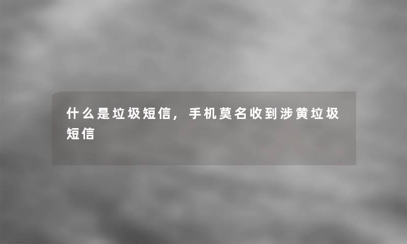 什么是垃圾短信,手机莫名收到涉黄垃圾短信