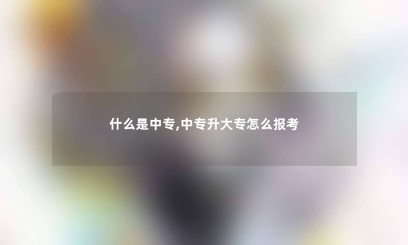 什么是中专,中专升大专怎么报考