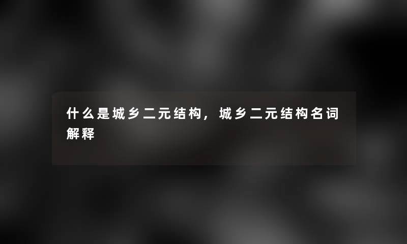 什么是城乡二元结构,城乡二元结构名词解释