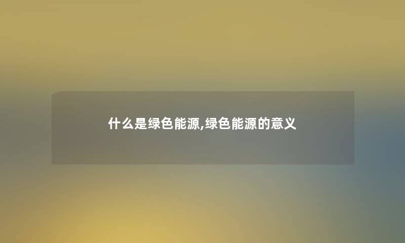 什么是绿色能源,绿色能源的意义