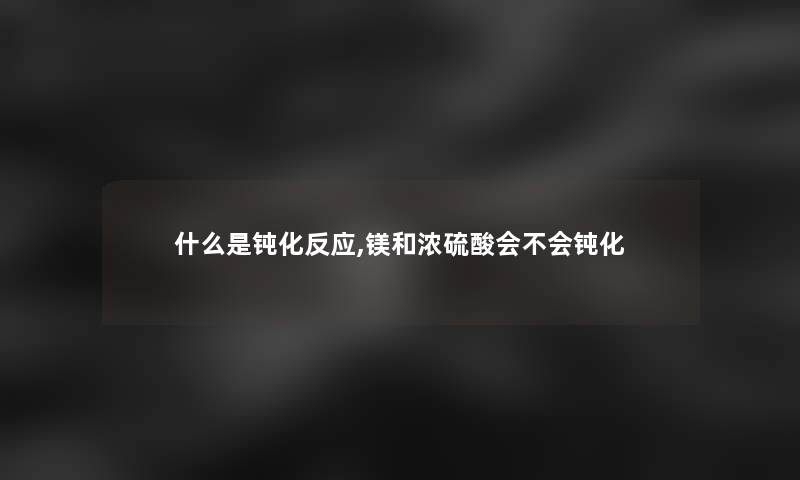 什么是钝化反应,镁和浓硫酸会不会钝化