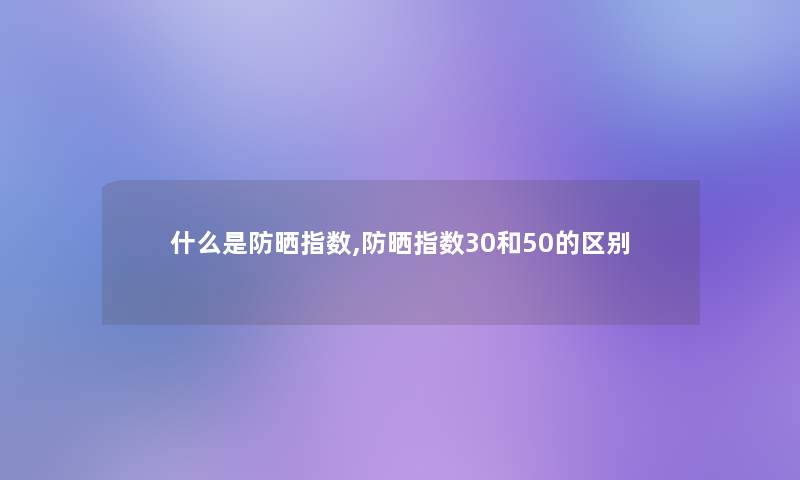 什么是防晒指数,防晒指数30和50的区别