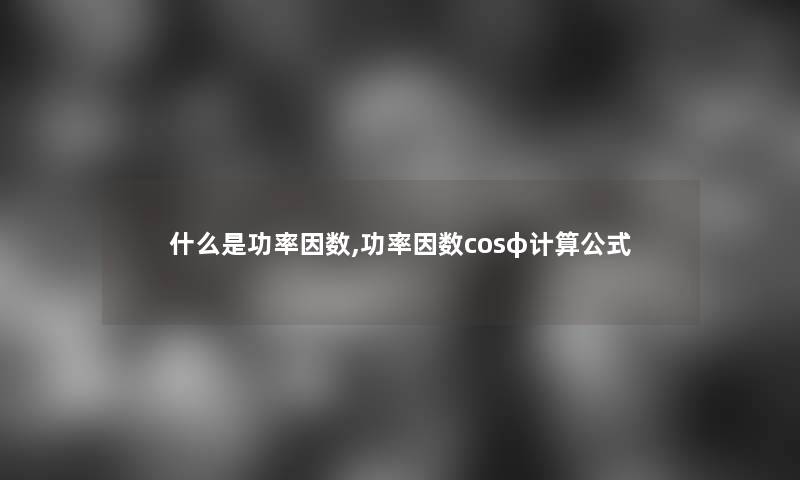 什么是功率因数,功率因数cosφ计算公式