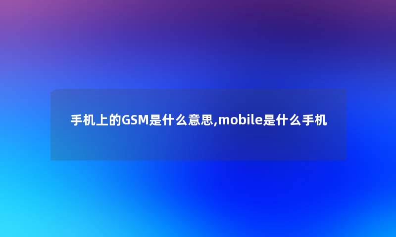 手机上的GSM是什么意思,mobile是什么手机