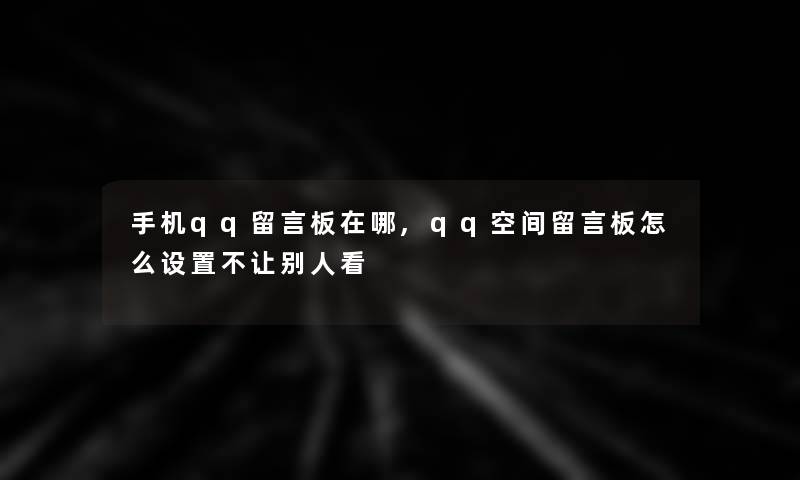 手机qq留言板在哪,qq空间留言板怎么设置不让别人看