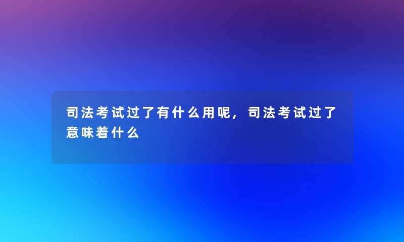 司法考试过了有什么用呢,司法考试过了意味着什么