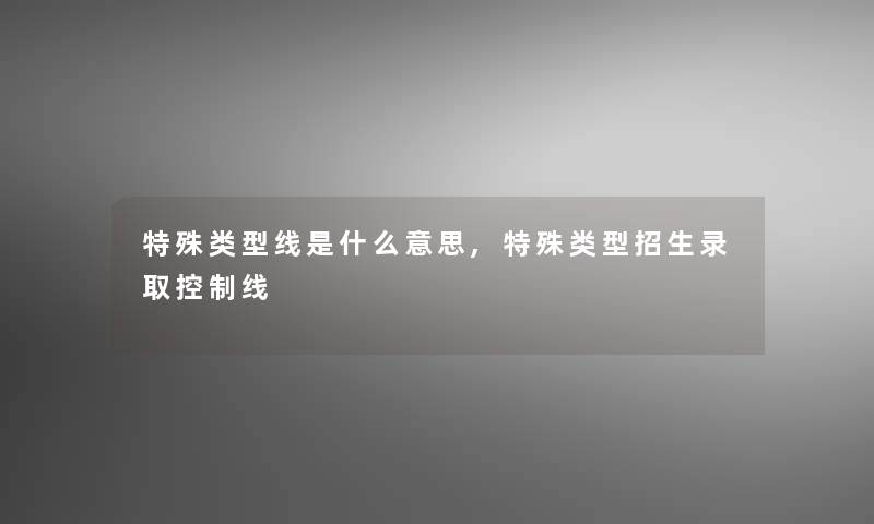 特殊类型线是什么意思,特殊类型招生录取控制线