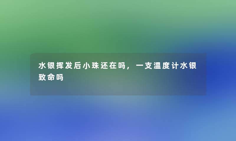 水银挥发后小珠还在吗,一支温度计水银致命吗