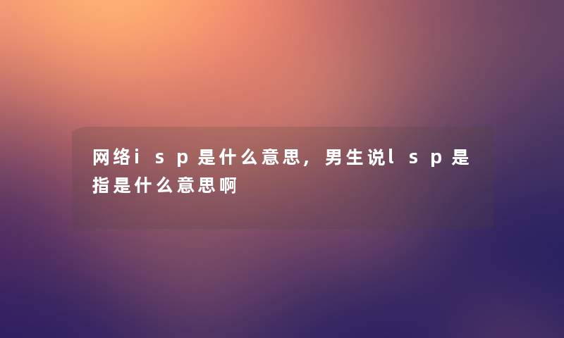 网络isp是什么意思,男生说lsp是指是什么意思啊