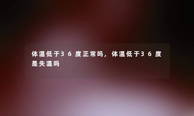 体温低于36度正常吗,体温低于36度是失温吗