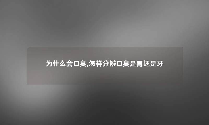 为什么会口臭,怎样分辨口臭是胃还是牙