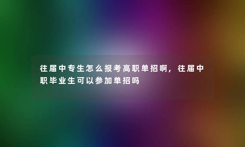 往届中专生怎么报考高职单招啊,往届中职毕业生可以参加单招吗