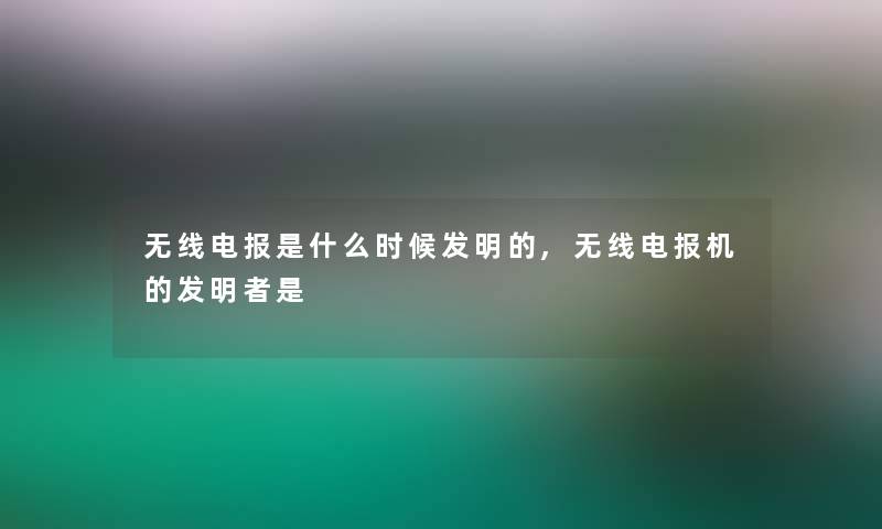 无线电报是什么时候发明的,无线电报机的发明者是