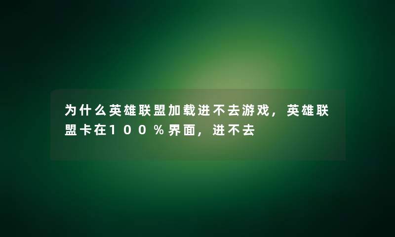 为什么英雄联盟加载进不去游戏,英雄联盟卡在100%界面,进不去