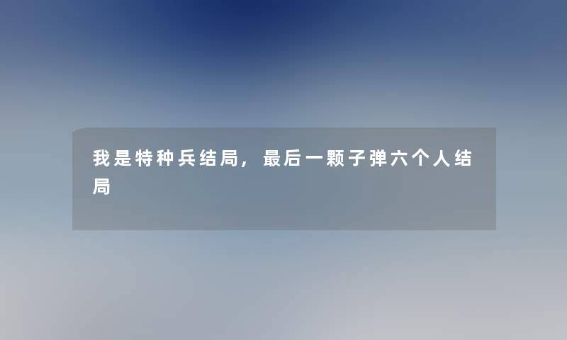 我是特种兵结局,想说的一颗子弹六个人结局