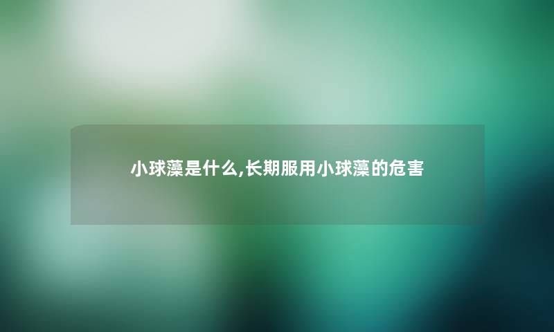 小球藻是什么,长期服用小球藻的危害