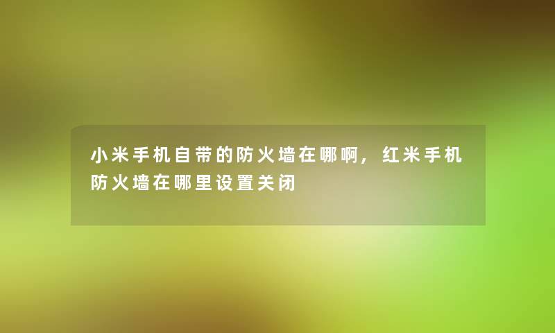 小米手机自带的防火墙在哪啊,红米手机防火墙在哪里设置关闭