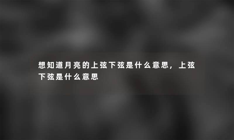 想知道月亮的上弦下弦是什么意思,上弦下弦是什么意思