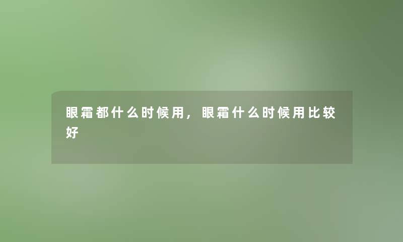 眼霜都什么时候用,眼霜什么时候用比较好