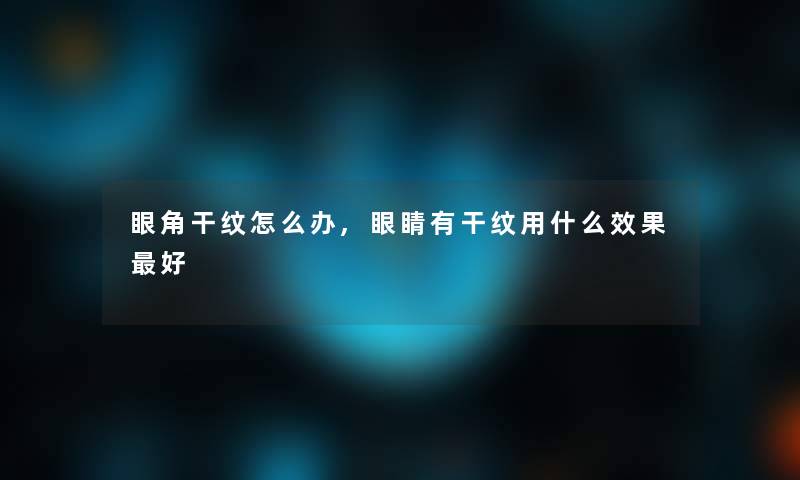 眼角干纹怎么办,眼睛有干纹用什么效果好